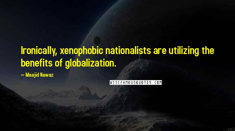 Maajid Nawaz Quotes: Ironically, xenophobic nationalists are utilizing the benefits of globalization.