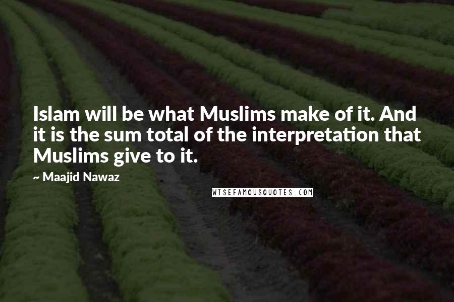 Maajid Nawaz Quotes: Islam will be what Muslims make of it. And it is the sum total of the interpretation that Muslims give to it.