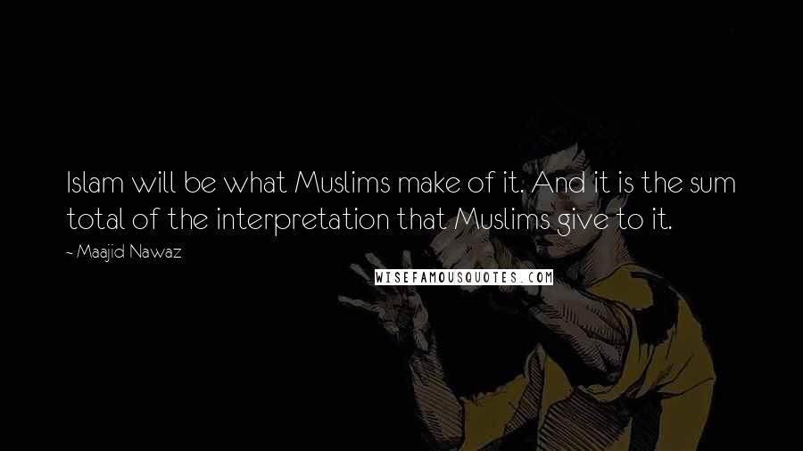 Maajid Nawaz Quotes: Islam will be what Muslims make of it. And it is the sum total of the interpretation that Muslims give to it.