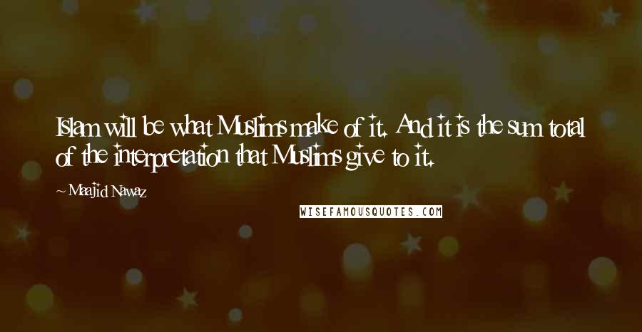 Maajid Nawaz Quotes: Islam will be what Muslims make of it. And it is the sum total of the interpretation that Muslims give to it.