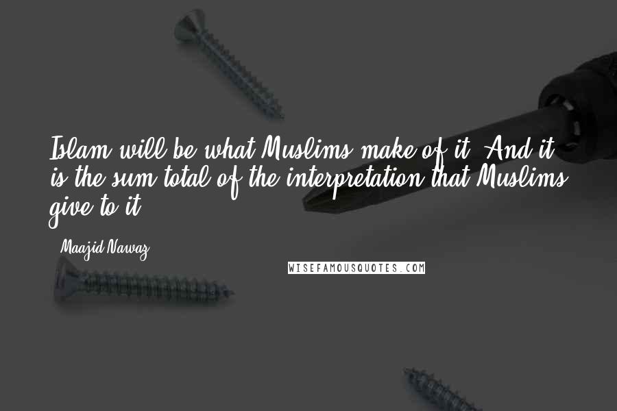 Maajid Nawaz Quotes: Islam will be what Muslims make of it. And it is the sum total of the interpretation that Muslims give to it.