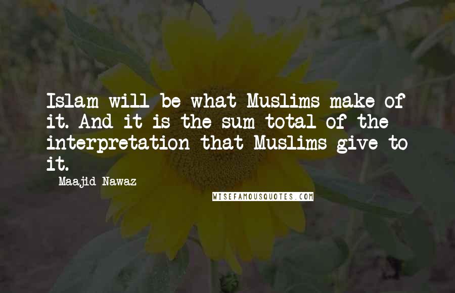 Maajid Nawaz Quotes: Islam will be what Muslims make of it. And it is the sum total of the interpretation that Muslims give to it.