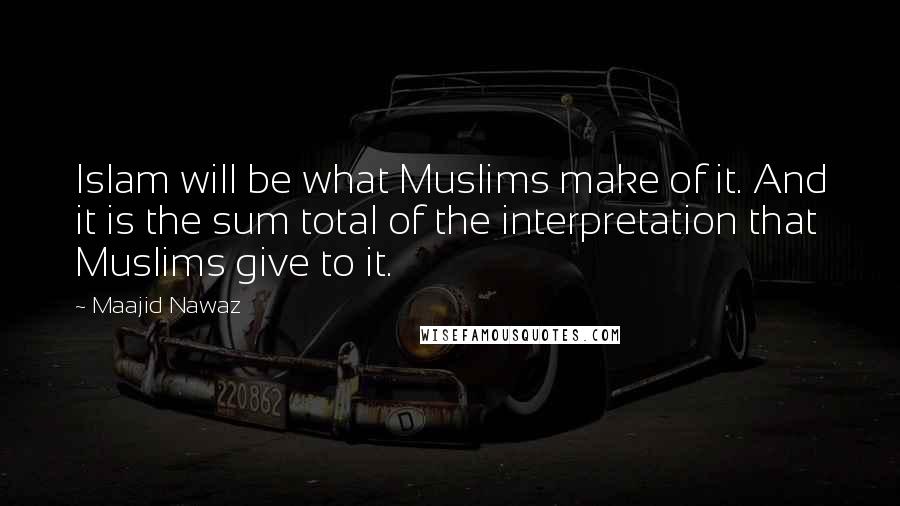 Maajid Nawaz Quotes: Islam will be what Muslims make of it. And it is the sum total of the interpretation that Muslims give to it.