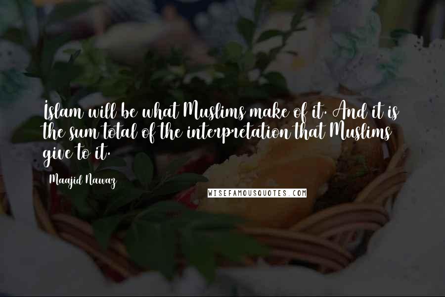 Maajid Nawaz Quotes: Islam will be what Muslims make of it. And it is the sum total of the interpretation that Muslims give to it.