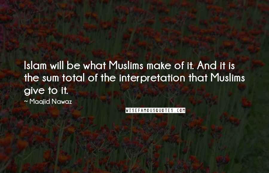 Maajid Nawaz Quotes: Islam will be what Muslims make of it. And it is the sum total of the interpretation that Muslims give to it.