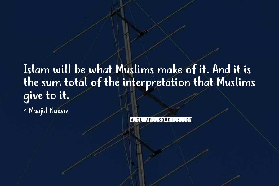 Maajid Nawaz Quotes: Islam will be what Muslims make of it. And it is the sum total of the interpretation that Muslims give to it.