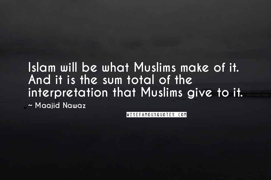 Maajid Nawaz Quotes: Islam will be what Muslims make of it. And it is the sum total of the interpretation that Muslims give to it.
