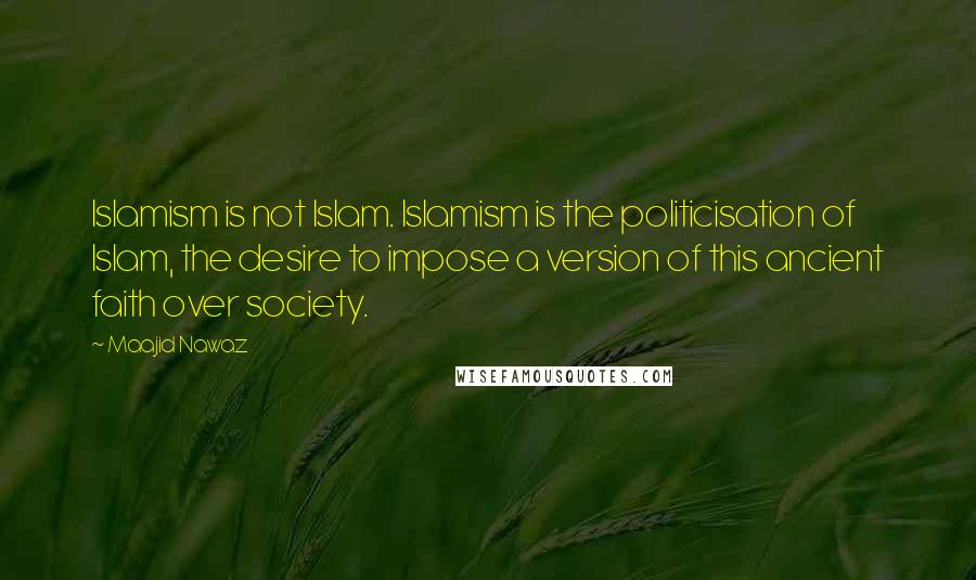 Maajid Nawaz Quotes: Islamism is not Islam. Islamism is the politicisation of Islam, the desire to impose a version of this ancient faith over society.