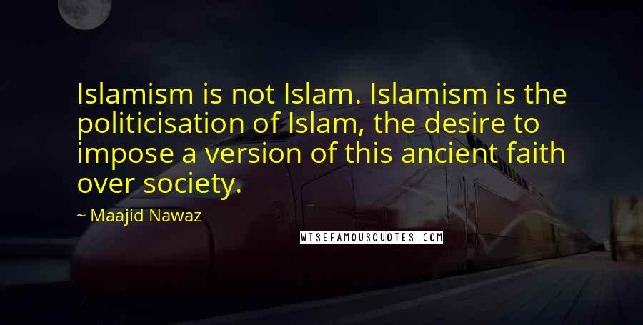 Maajid Nawaz Quotes: Islamism is not Islam. Islamism is the politicisation of Islam, the desire to impose a version of this ancient faith over society.
