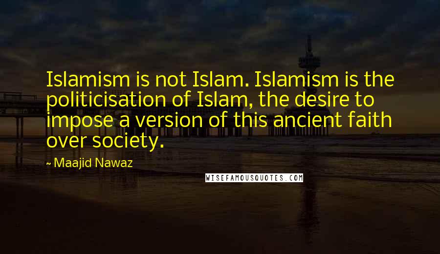 Maajid Nawaz Quotes: Islamism is not Islam. Islamism is the politicisation of Islam, the desire to impose a version of this ancient faith over society.