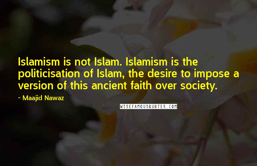 Maajid Nawaz Quotes: Islamism is not Islam. Islamism is the politicisation of Islam, the desire to impose a version of this ancient faith over society.