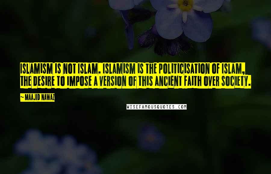 Maajid Nawaz Quotes: Islamism is not Islam. Islamism is the politicisation of Islam, the desire to impose a version of this ancient faith over society.