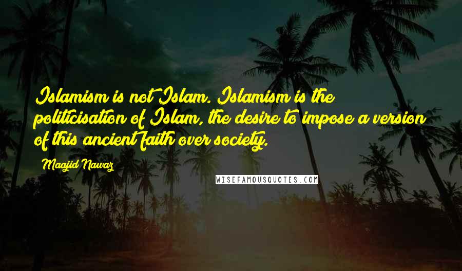 Maajid Nawaz Quotes: Islamism is not Islam. Islamism is the politicisation of Islam, the desire to impose a version of this ancient faith over society.