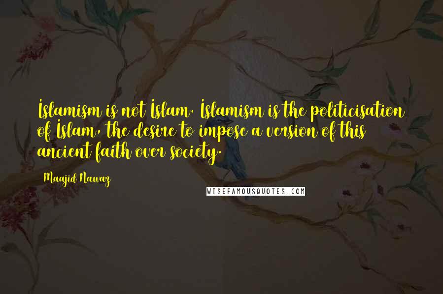 Maajid Nawaz Quotes: Islamism is not Islam. Islamism is the politicisation of Islam, the desire to impose a version of this ancient faith over society.