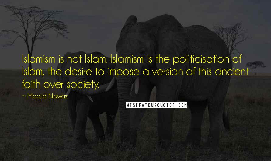 Maajid Nawaz Quotes: Islamism is not Islam. Islamism is the politicisation of Islam, the desire to impose a version of this ancient faith over society.