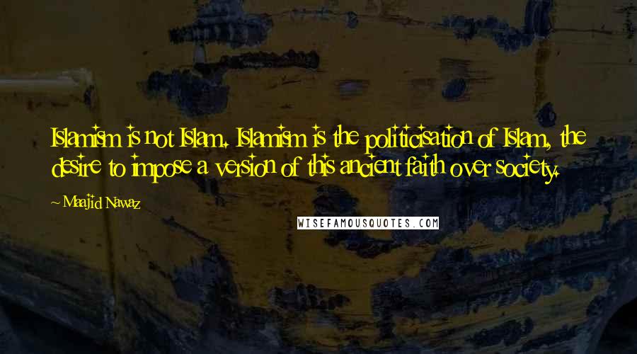 Maajid Nawaz Quotes: Islamism is not Islam. Islamism is the politicisation of Islam, the desire to impose a version of this ancient faith over society.