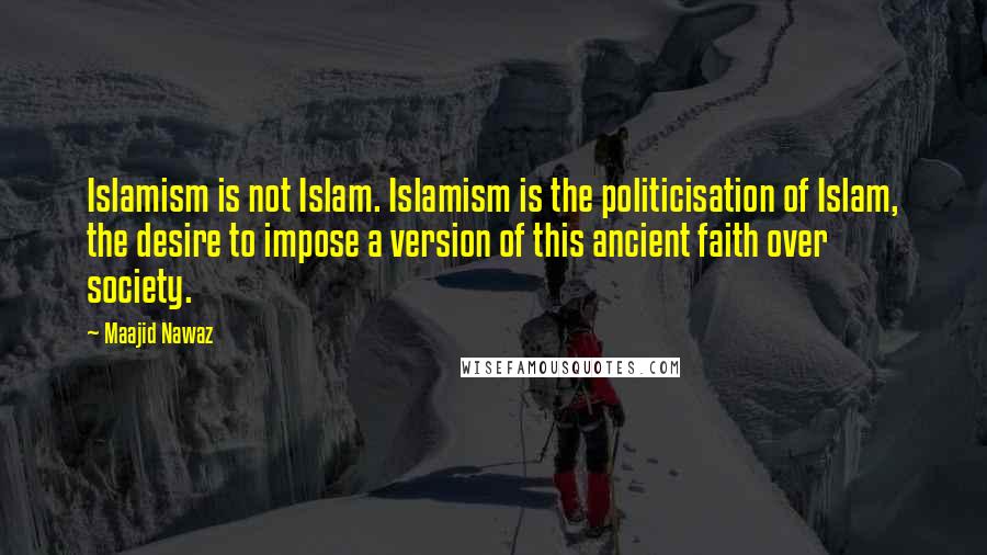 Maajid Nawaz Quotes: Islamism is not Islam. Islamism is the politicisation of Islam, the desire to impose a version of this ancient faith over society.