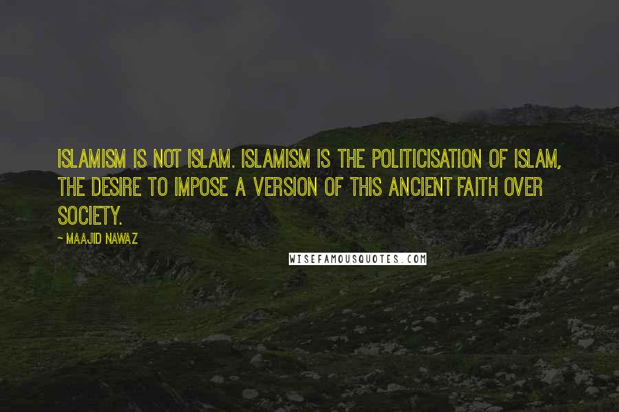 Maajid Nawaz Quotes: Islamism is not Islam. Islamism is the politicisation of Islam, the desire to impose a version of this ancient faith over society.