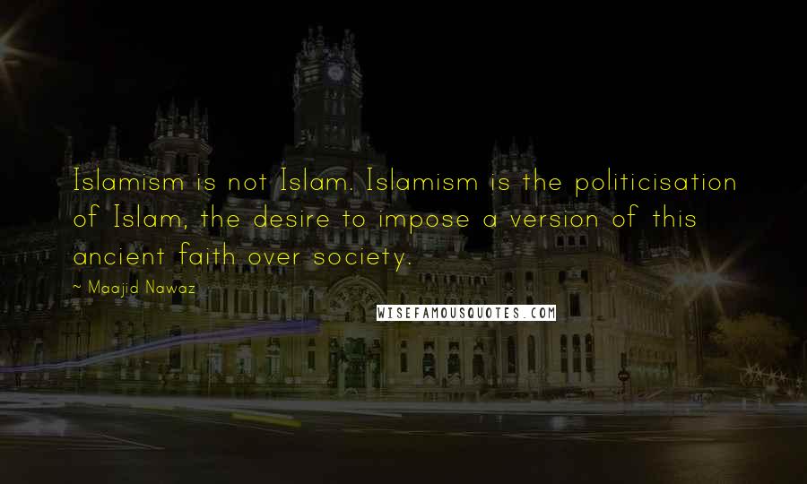 Maajid Nawaz Quotes: Islamism is not Islam. Islamism is the politicisation of Islam, the desire to impose a version of this ancient faith over society.