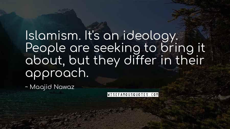 Maajid Nawaz Quotes: Islamism. It's an ideology. People are seeking to bring it about, but they differ in their approach.