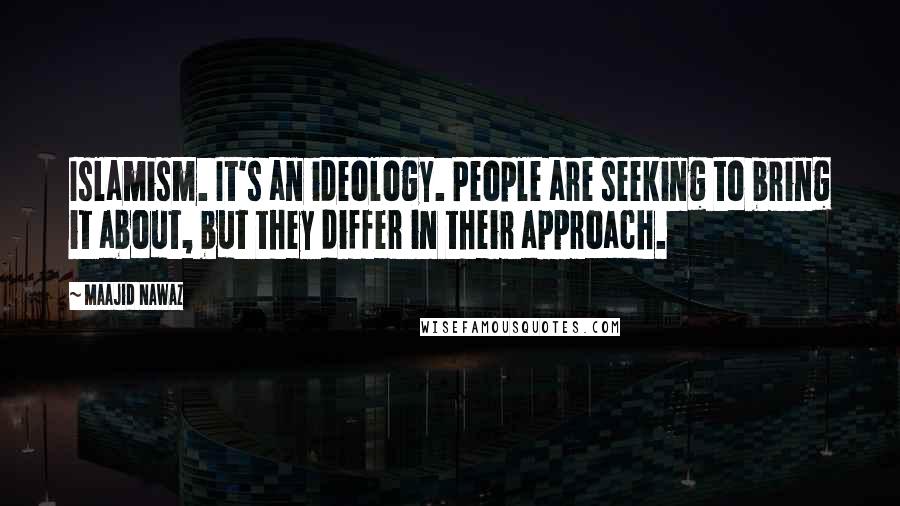 Maajid Nawaz Quotes: Islamism. It's an ideology. People are seeking to bring it about, but they differ in their approach.