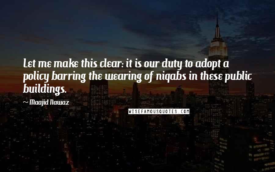 Maajid Nawaz Quotes: Let me make this clear: it is our duty to adopt a policy barring the wearing of niqabs in these public buildings.