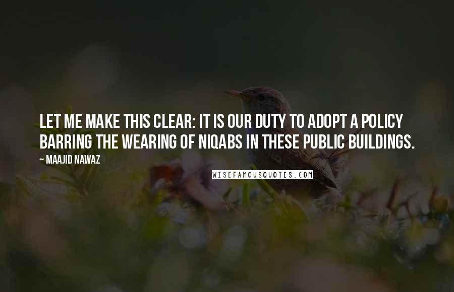 Maajid Nawaz Quotes: Let me make this clear: it is our duty to adopt a policy barring the wearing of niqabs in these public buildings.
