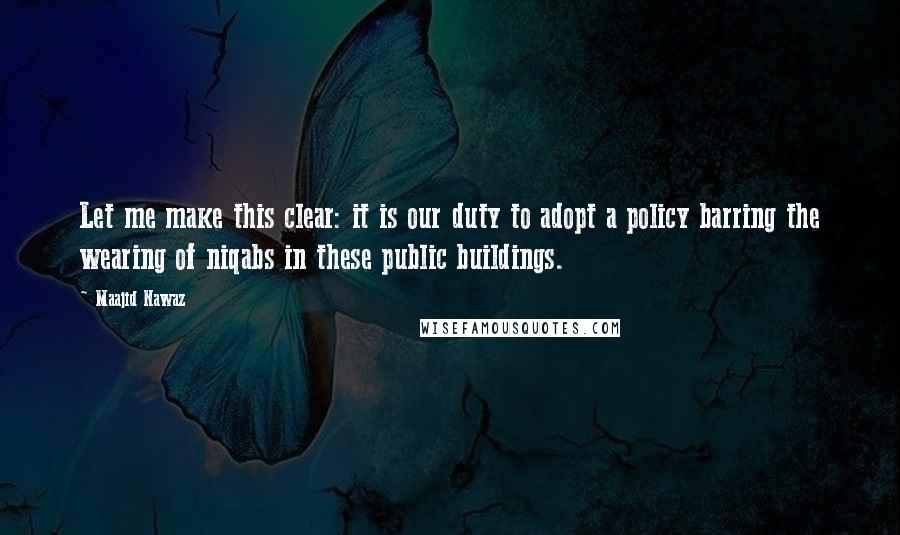 Maajid Nawaz Quotes: Let me make this clear: it is our duty to adopt a policy barring the wearing of niqabs in these public buildings.