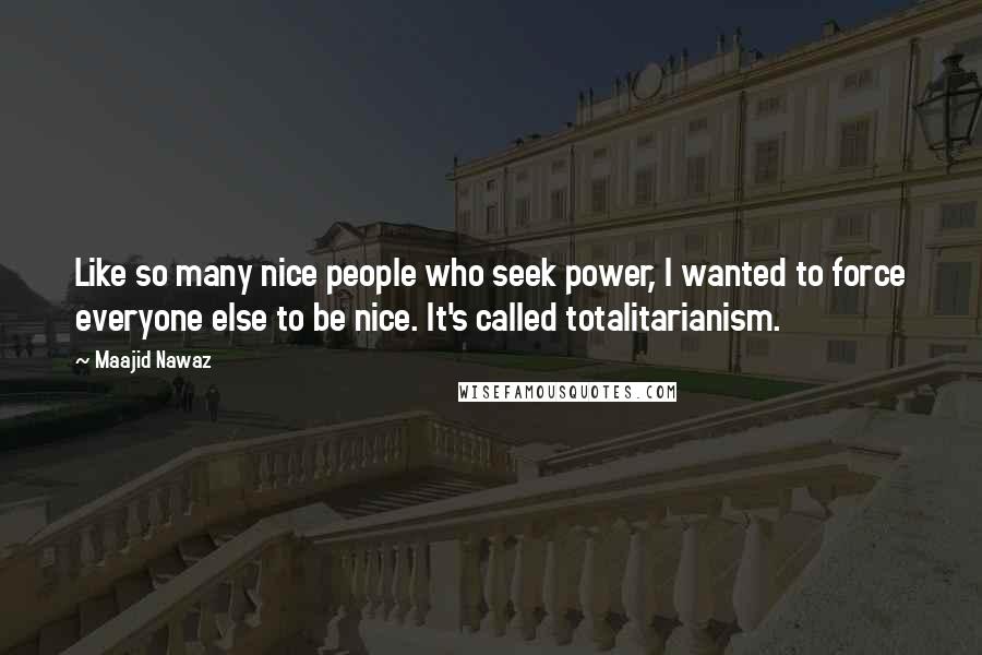 Maajid Nawaz Quotes: Like so many nice people who seek power, I wanted to force everyone else to be nice. It's called totalitarianism.