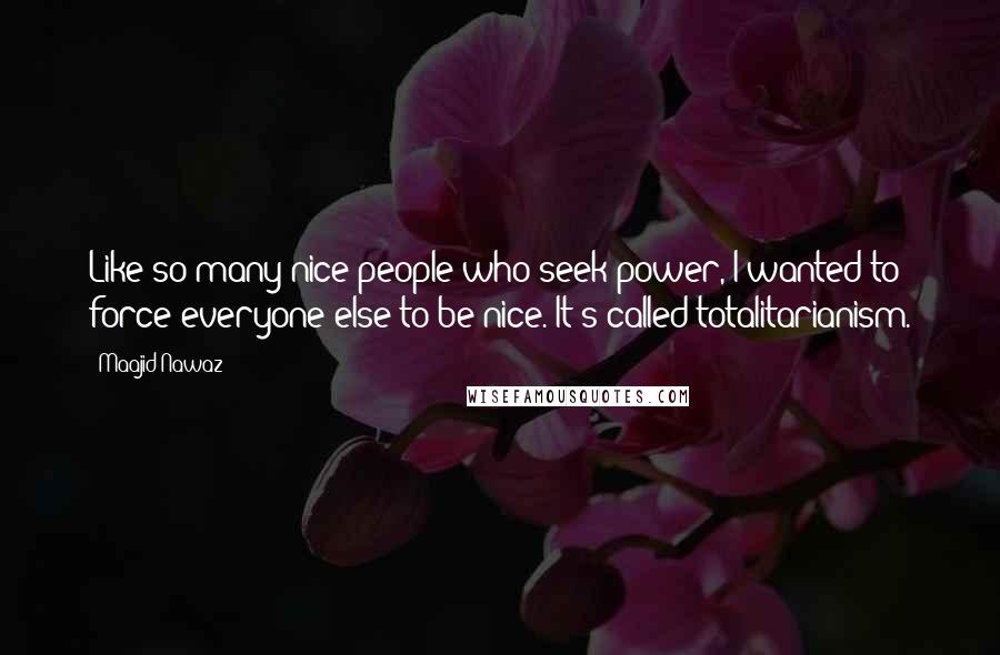 Maajid Nawaz Quotes: Like so many nice people who seek power, I wanted to force everyone else to be nice. It's called totalitarianism.