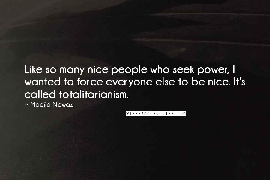 Maajid Nawaz Quotes: Like so many nice people who seek power, I wanted to force everyone else to be nice. It's called totalitarianism.