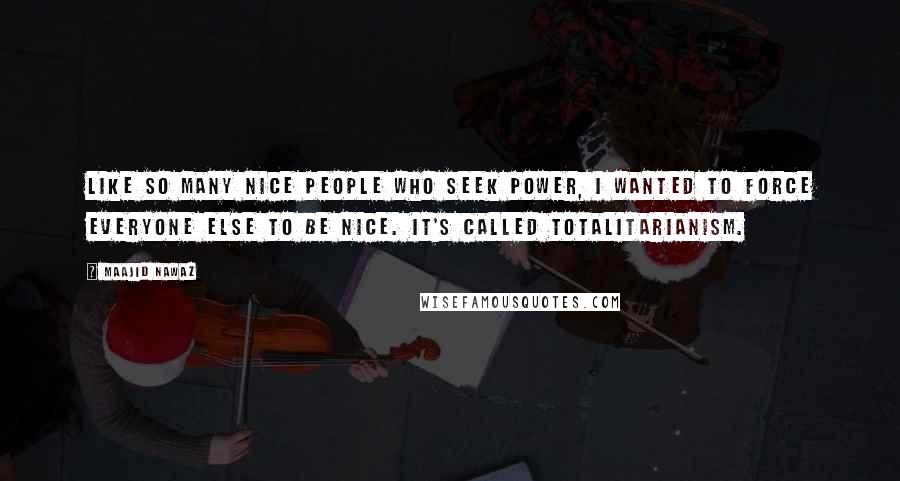 Maajid Nawaz Quotes: Like so many nice people who seek power, I wanted to force everyone else to be nice. It's called totalitarianism.