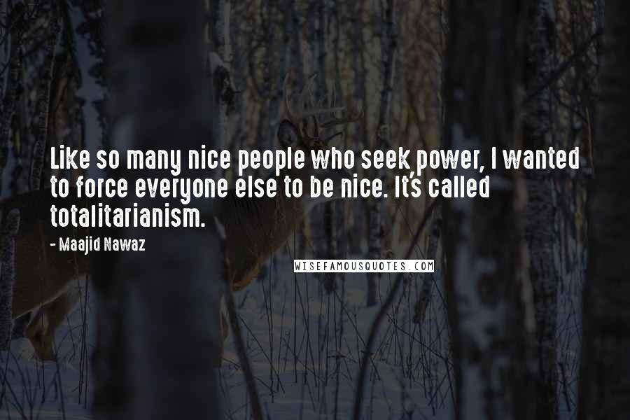 Maajid Nawaz Quotes: Like so many nice people who seek power, I wanted to force everyone else to be nice. It's called totalitarianism.