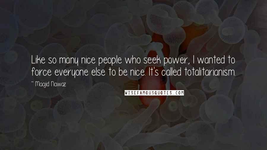 Maajid Nawaz Quotes: Like so many nice people who seek power, I wanted to force everyone else to be nice. It's called totalitarianism.