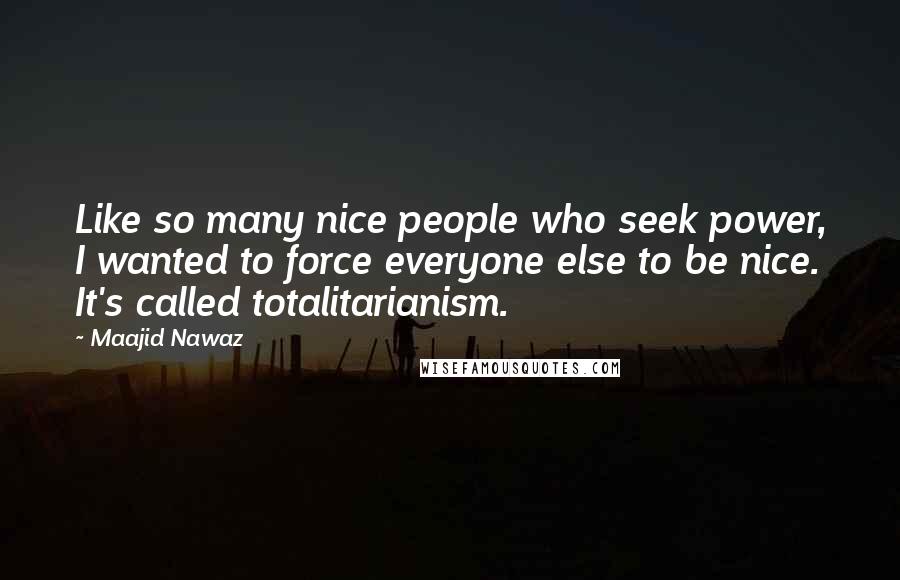 Maajid Nawaz Quotes: Like so many nice people who seek power, I wanted to force everyone else to be nice. It's called totalitarianism.