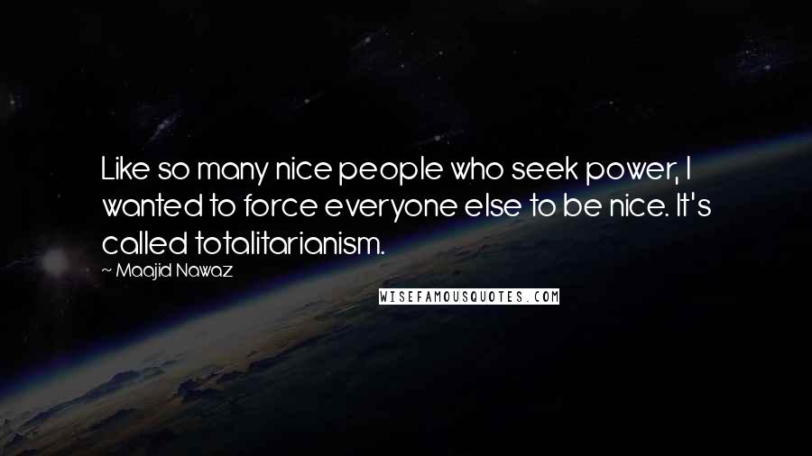 Maajid Nawaz Quotes: Like so many nice people who seek power, I wanted to force everyone else to be nice. It's called totalitarianism.