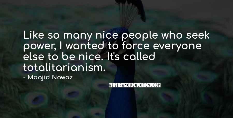 Maajid Nawaz Quotes: Like so many nice people who seek power, I wanted to force everyone else to be nice. It's called totalitarianism.