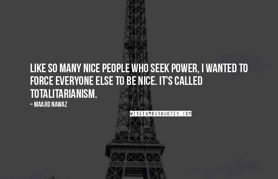 Maajid Nawaz Quotes: Like so many nice people who seek power, I wanted to force everyone else to be nice. It's called totalitarianism.