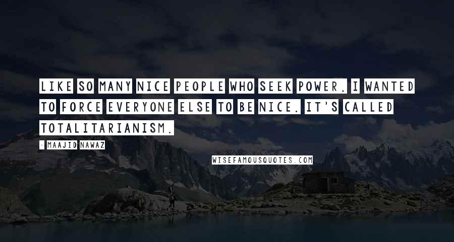 Maajid Nawaz Quotes: Like so many nice people who seek power, I wanted to force everyone else to be nice. It's called totalitarianism.