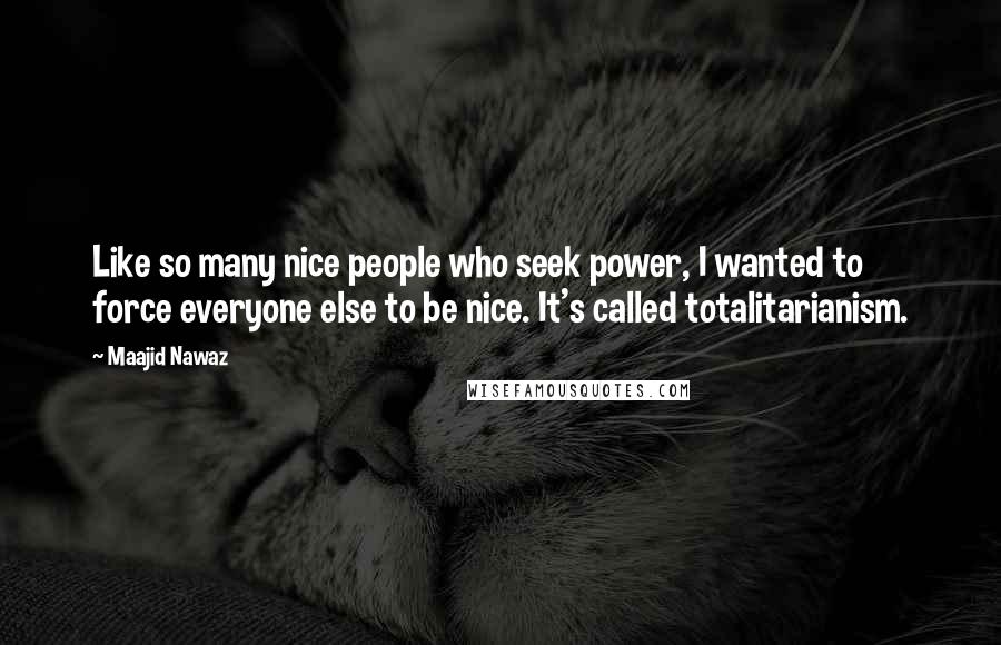 Maajid Nawaz Quotes: Like so many nice people who seek power, I wanted to force everyone else to be nice. It's called totalitarianism.