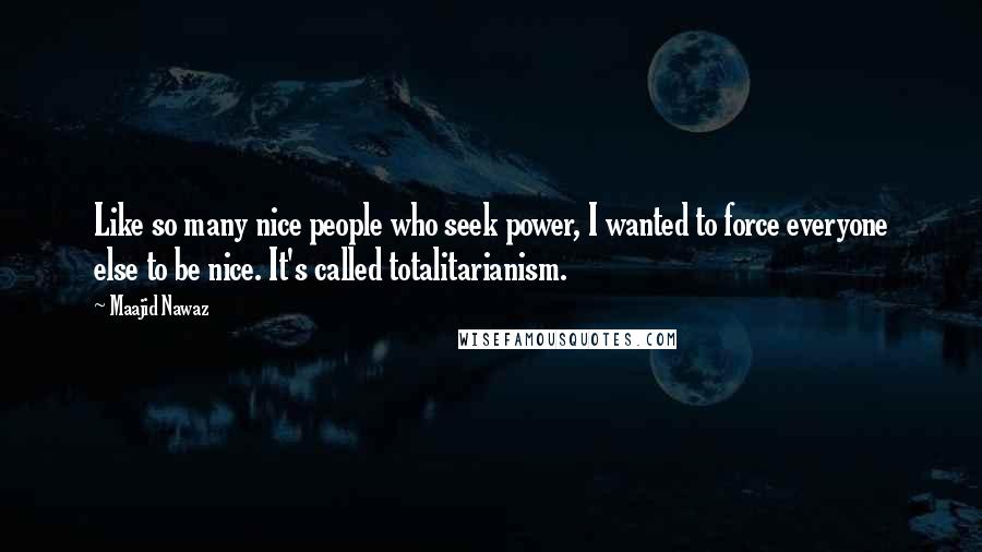 Maajid Nawaz Quotes: Like so many nice people who seek power, I wanted to force everyone else to be nice. It's called totalitarianism.