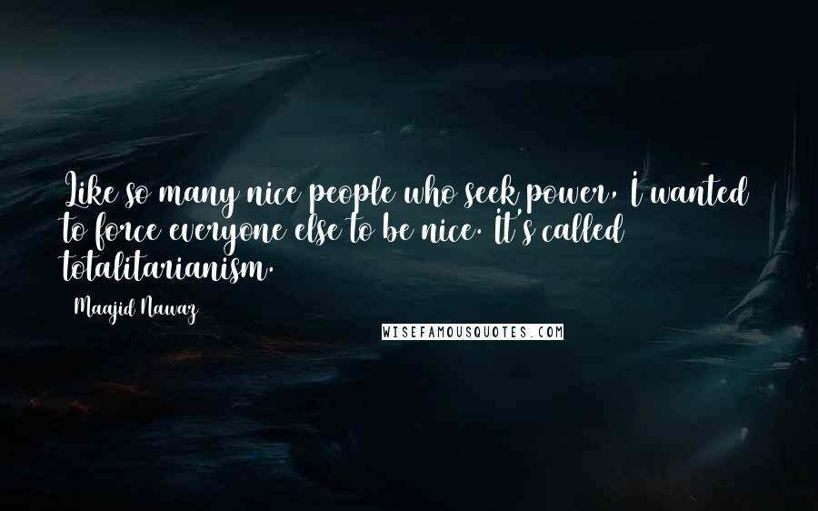 Maajid Nawaz Quotes: Like so many nice people who seek power, I wanted to force everyone else to be nice. It's called totalitarianism.