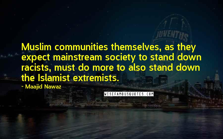 Maajid Nawaz Quotes: Muslim communities themselves, as they expect mainstream society to stand down racists, must do more to also stand down the Islamist extremists.