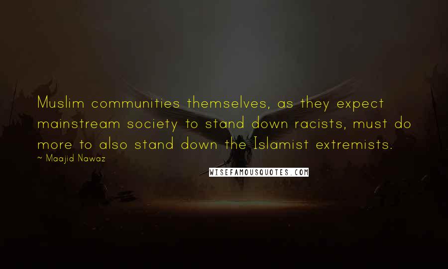 Maajid Nawaz Quotes: Muslim communities themselves, as they expect mainstream society to stand down racists, must do more to also stand down the Islamist extremists.