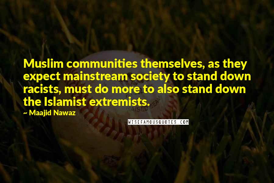 Maajid Nawaz Quotes: Muslim communities themselves, as they expect mainstream society to stand down racists, must do more to also stand down the Islamist extremists.