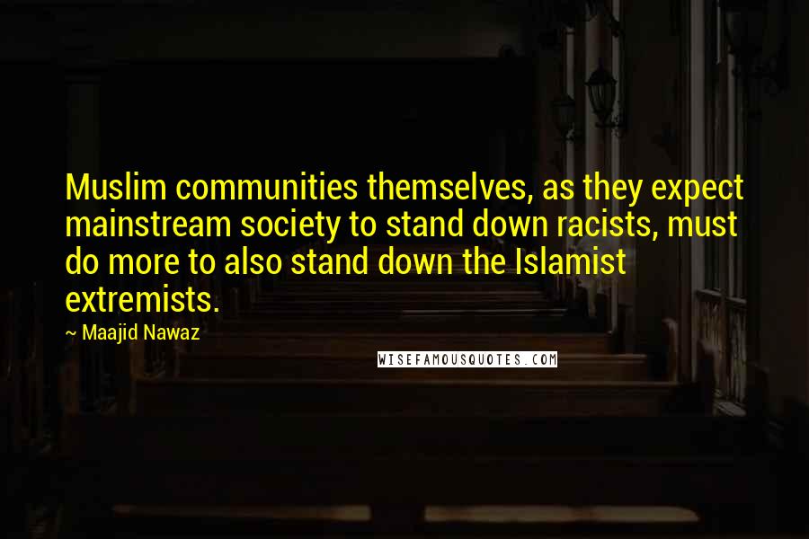 Maajid Nawaz Quotes: Muslim communities themselves, as they expect mainstream society to stand down racists, must do more to also stand down the Islamist extremists.