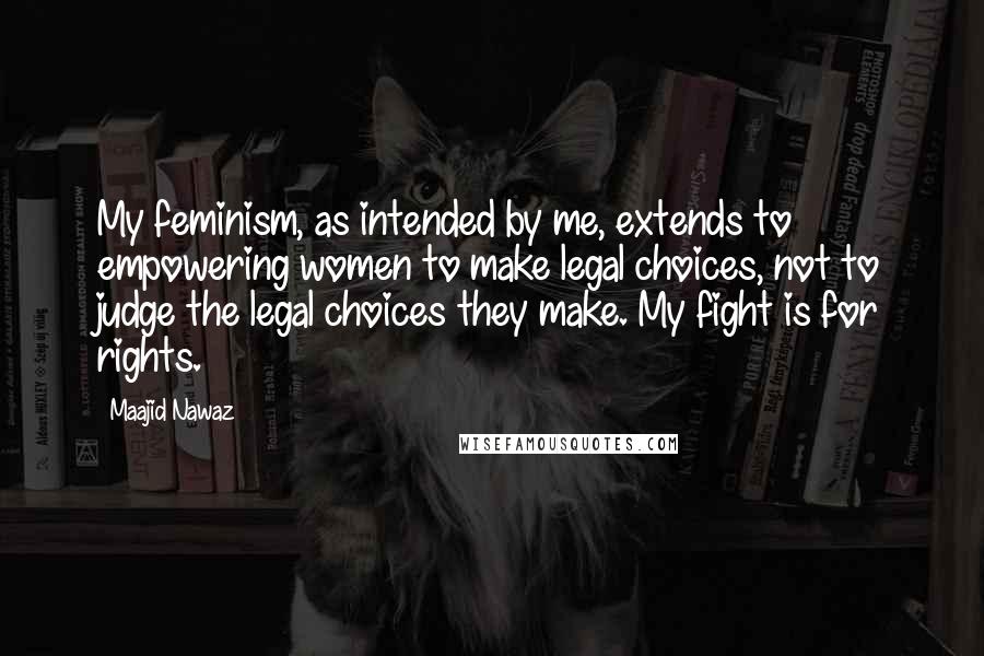 Maajid Nawaz Quotes: My feminism, as intended by me, extends to empowering women to make legal choices, not to judge the legal choices they make. My fight is for rights.