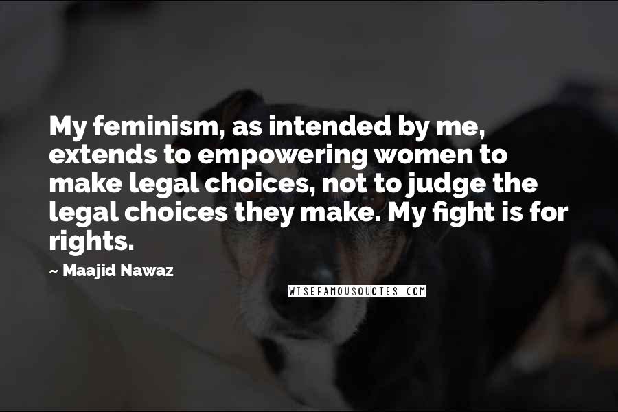 Maajid Nawaz Quotes: My feminism, as intended by me, extends to empowering women to make legal choices, not to judge the legal choices they make. My fight is for rights.