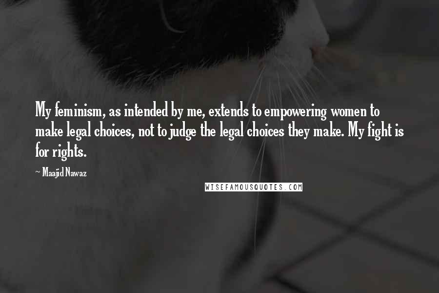 Maajid Nawaz Quotes: My feminism, as intended by me, extends to empowering women to make legal choices, not to judge the legal choices they make. My fight is for rights.