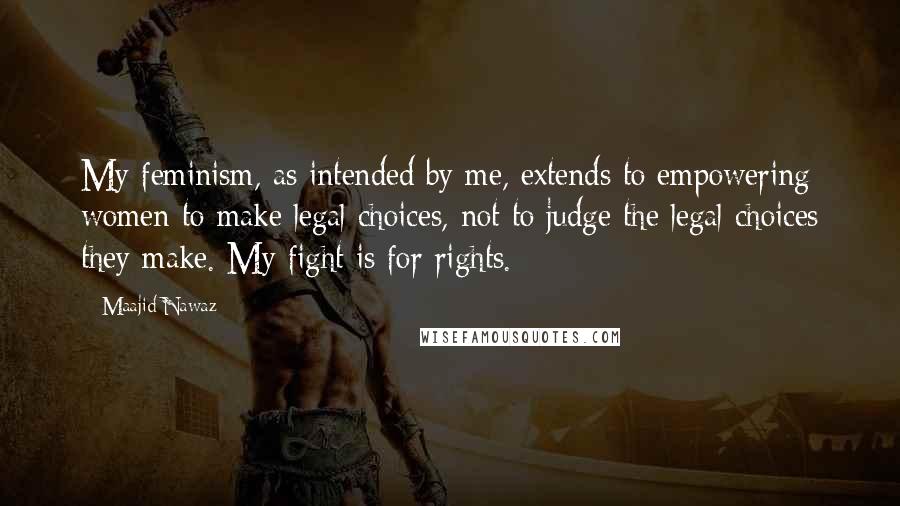 Maajid Nawaz Quotes: My feminism, as intended by me, extends to empowering women to make legal choices, not to judge the legal choices they make. My fight is for rights.